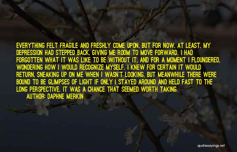 Daphne Merkin Quotes: Everything Felt Fragile And Freshly Come Upon, But For Now, At Least, My Depression Had Stepped Back, Giving Me Room