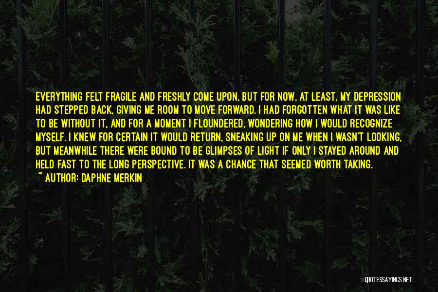 Daphne Merkin Quotes: Everything Felt Fragile And Freshly Come Upon, But For Now, At Least, My Depression Had Stepped Back, Giving Me Room