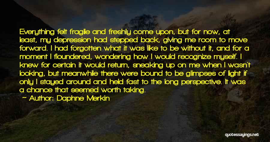 Daphne Merkin Quotes: Everything Felt Fragile And Freshly Come Upon, But For Now, At Least, My Depression Had Stepped Back, Giving Me Room
