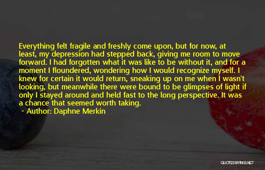 Daphne Merkin Quotes: Everything Felt Fragile And Freshly Come Upon, But For Now, At Least, My Depression Had Stepped Back, Giving Me Room