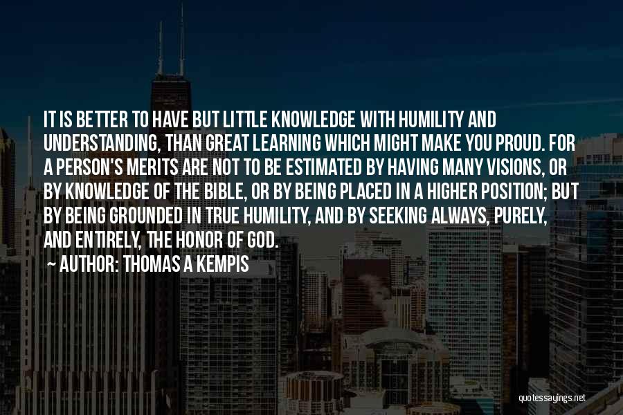 Thomas A Kempis Quotes: It Is Better To Have But Little Knowledge With Humility And Understanding, Than Great Learning Which Might Make You Proud.