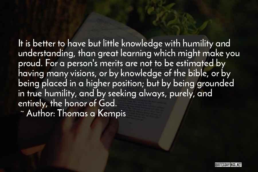 Thomas A Kempis Quotes: It Is Better To Have But Little Knowledge With Humility And Understanding, Than Great Learning Which Might Make You Proud.