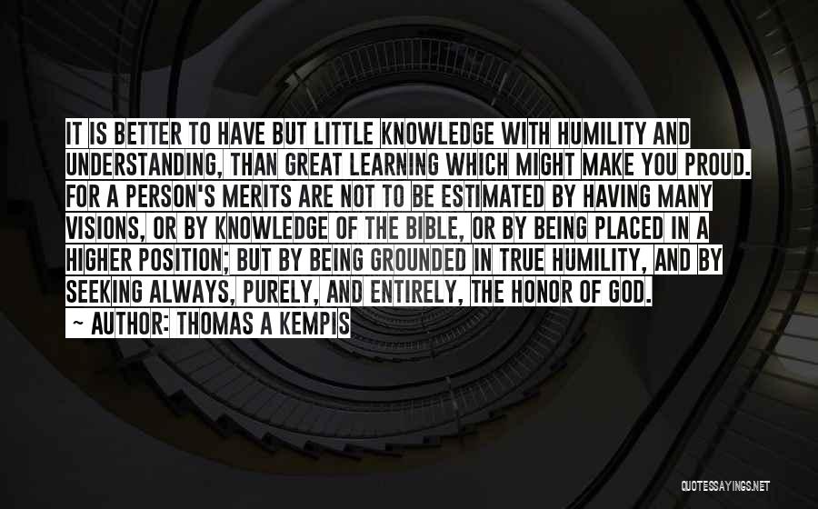 Thomas A Kempis Quotes: It Is Better To Have But Little Knowledge With Humility And Understanding, Than Great Learning Which Might Make You Proud.