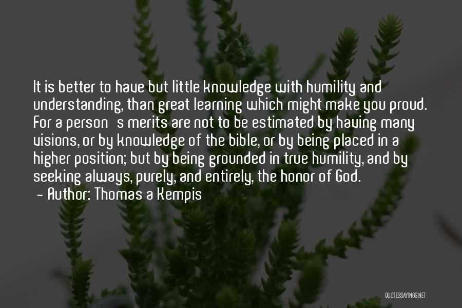 Thomas A Kempis Quotes: It Is Better To Have But Little Knowledge With Humility And Understanding, Than Great Learning Which Might Make You Proud.