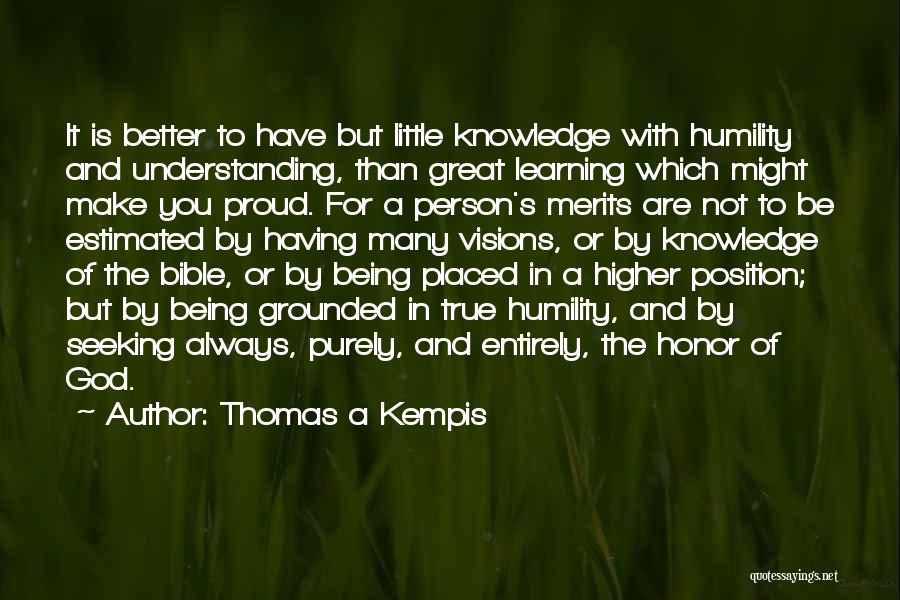 Thomas A Kempis Quotes: It Is Better To Have But Little Knowledge With Humility And Understanding, Than Great Learning Which Might Make You Proud.