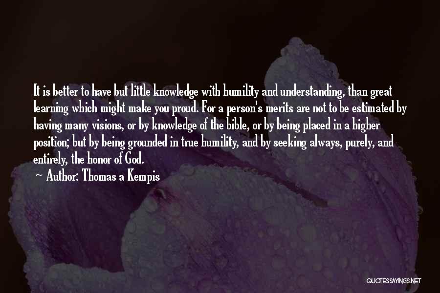 Thomas A Kempis Quotes: It Is Better To Have But Little Knowledge With Humility And Understanding, Than Great Learning Which Might Make You Proud.