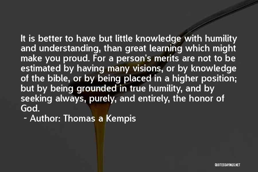 Thomas A Kempis Quotes: It Is Better To Have But Little Knowledge With Humility And Understanding, Than Great Learning Which Might Make You Proud.