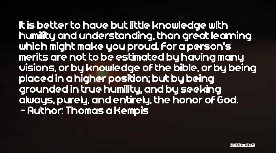 Thomas A Kempis Quotes: It Is Better To Have But Little Knowledge With Humility And Understanding, Than Great Learning Which Might Make You Proud.