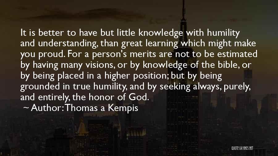 Thomas A Kempis Quotes: It Is Better To Have But Little Knowledge With Humility And Understanding, Than Great Learning Which Might Make You Proud.