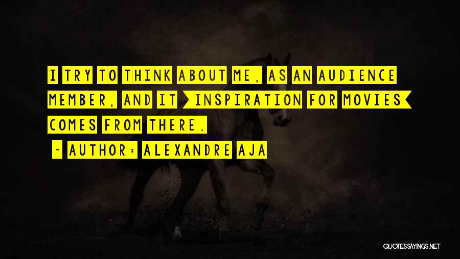 Alexandre Aja Quotes: I Try To Think About Me, As An Audience Member, And It [inspiration For Movies] Comes From There.