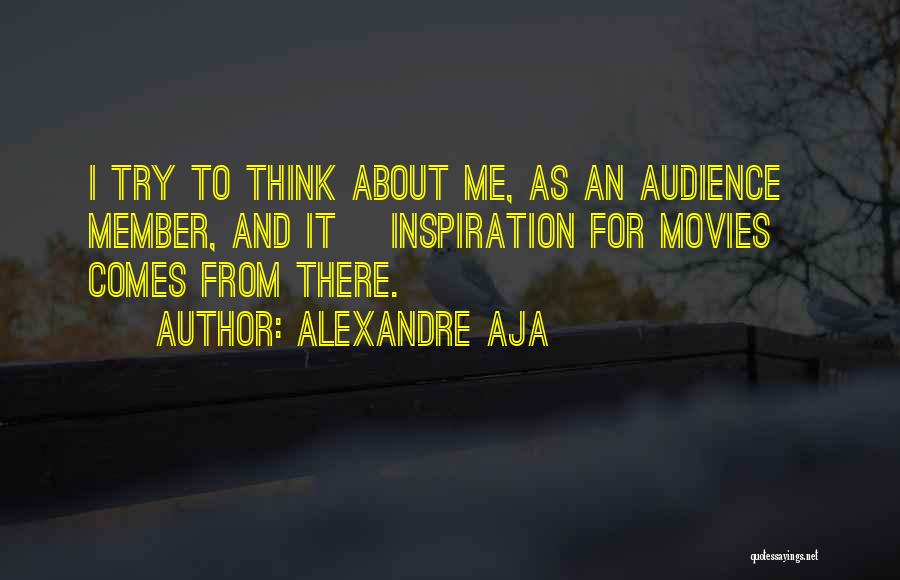 Alexandre Aja Quotes: I Try To Think About Me, As An Audience Member, And It [inspiration For Movies] Comes From There.