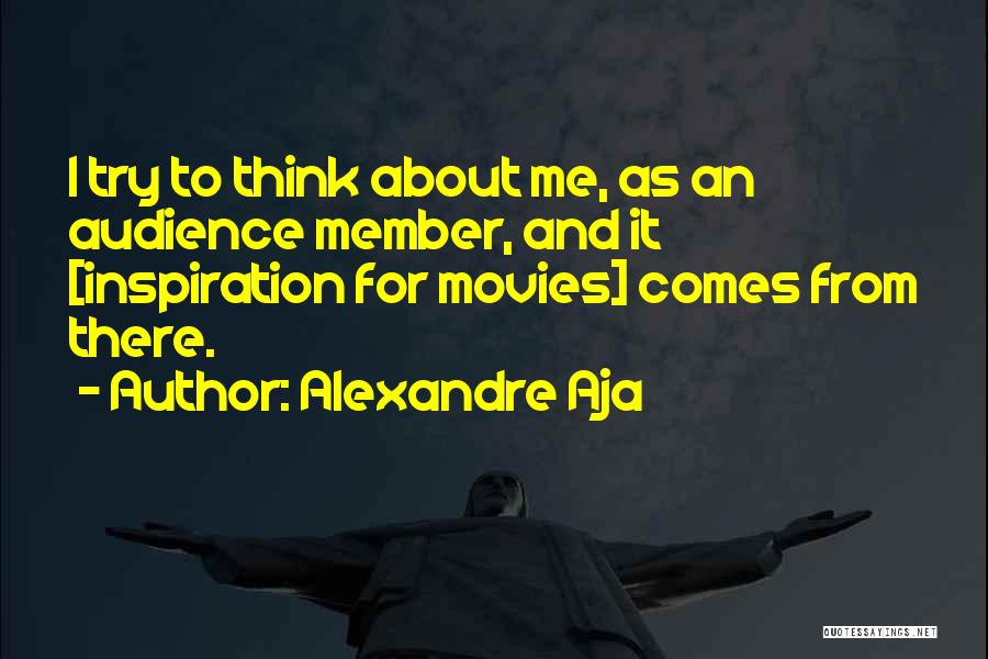 Alexandre Aja Quotes: I Try To Think About Me, As An Audience Member, And It [inspiration For Movies] Comes From There.