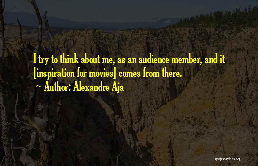 Alexandre Aja Quotes: I Try To Think About Me, As An Audience Member, And It [inspiration For Movies] Comes From There.