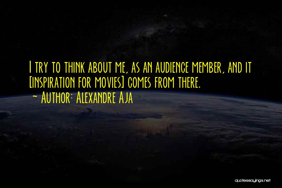 Alexandre Aja Quotes: I Try To Think About Me, As An Audience Member, And It [inspiration For Movies] Comes From There.
