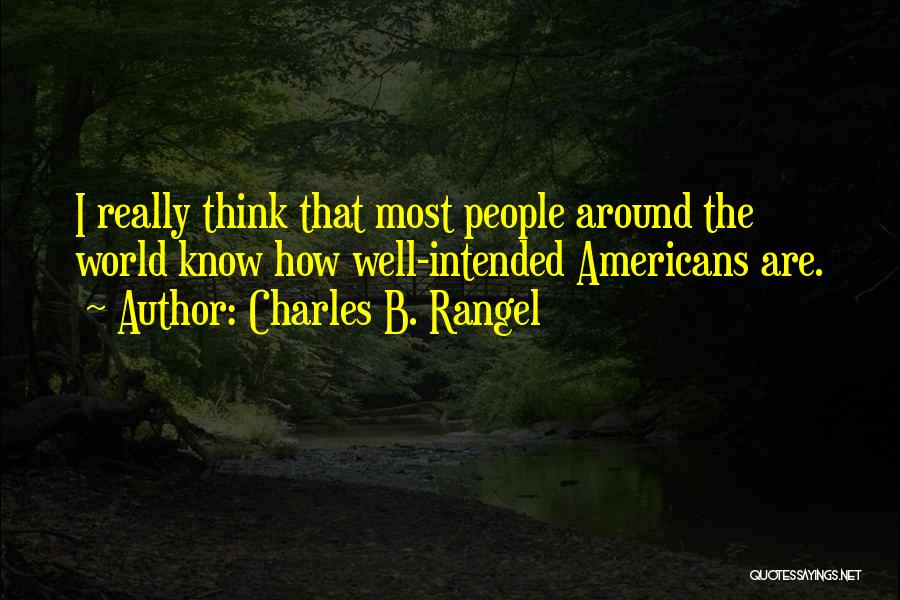 Charles B. Rangel Quotes: I Really Think That Most People Around The World Know How Well-intended Americans Are.