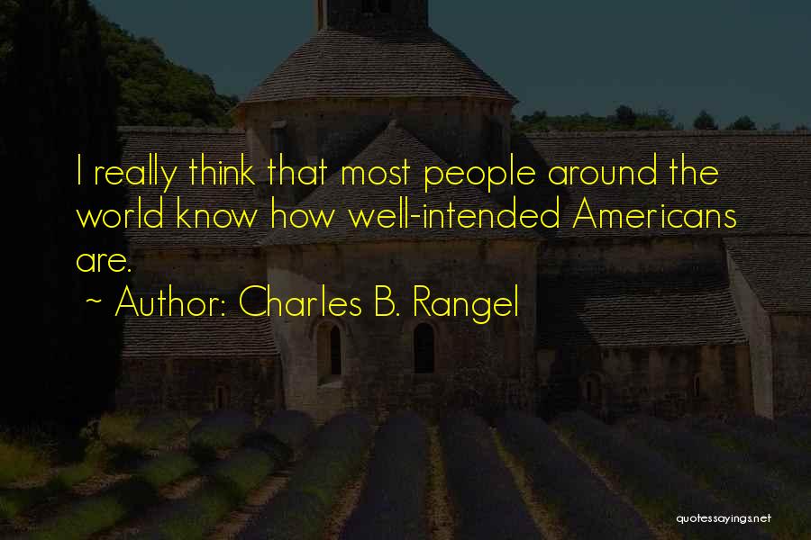 Charles B. Rangel Quotes: I Really Think That Most People Around The World Know How Well-intended Americans Are.