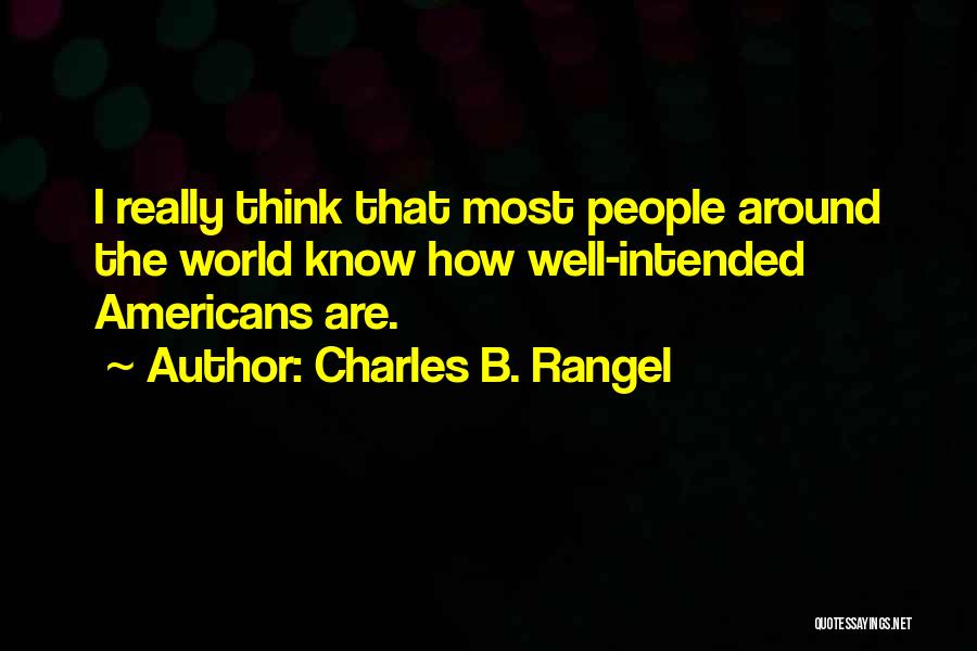 Charles B. Rangel Quotes: I Really Think That Most People Around The World Know How Well-intended Americans Are.