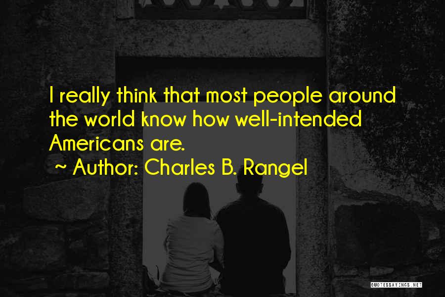 Charles B. Rangel Quotes: I Really Think That Most People Around The World Know How Well-intended Americans Are.