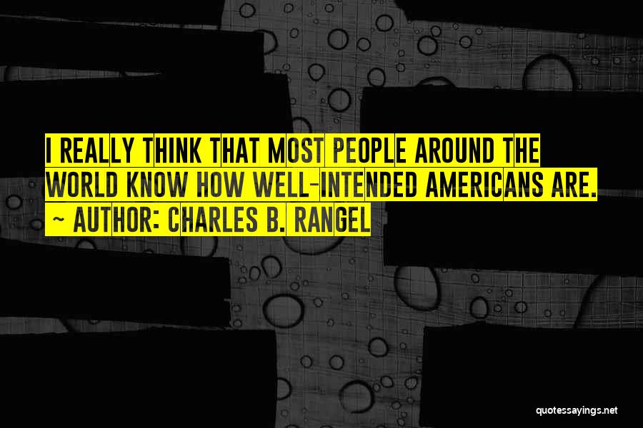 Charles B. Rangel Quotes: I Really Think That Most People Around The World Know How Well-intended Americans Are.