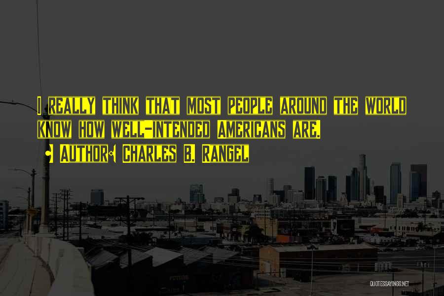 Charles B. Rangel Quotes: I Really Think That Most People Around The World Know How Well-intended Americans Are.