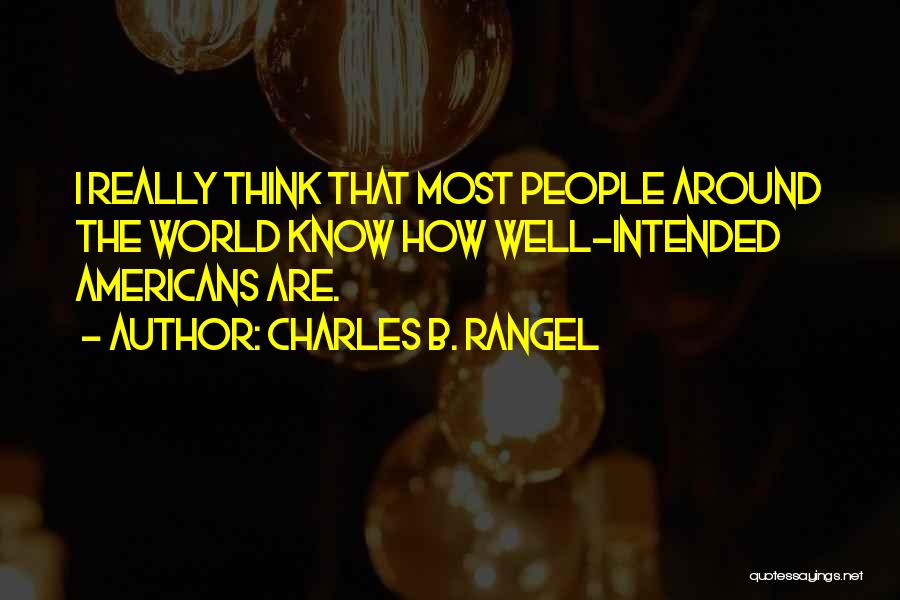 Charles B. Rangel Quotes: I Really Think That Most People Around The World Know How Well-intended Americans Are.