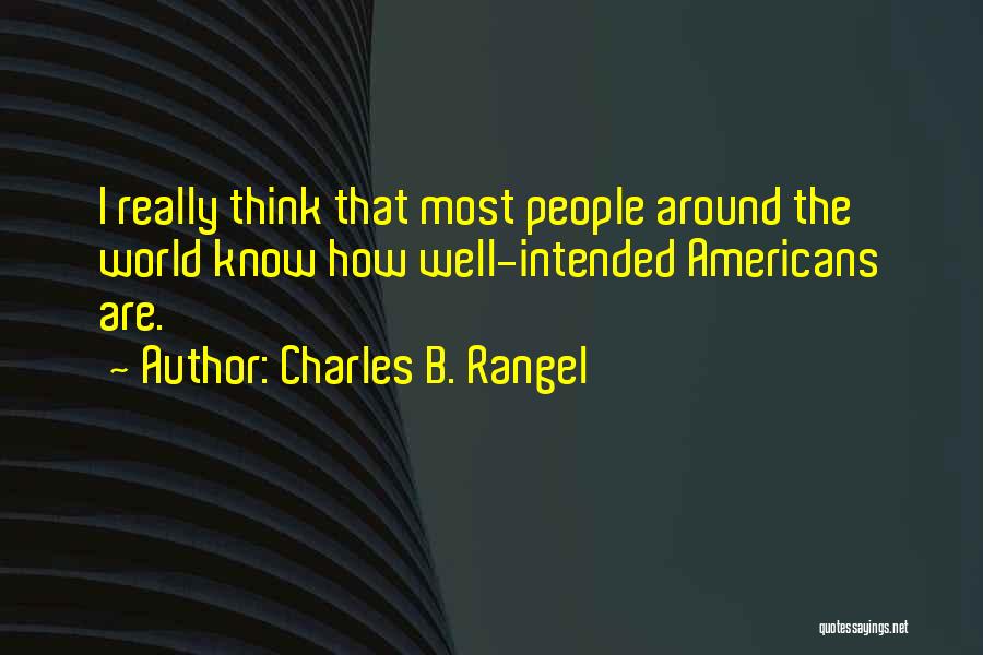 Charles B. Rangel Quotes: I Really Think That Most People Around The World Know How Well-intended Americans Are.