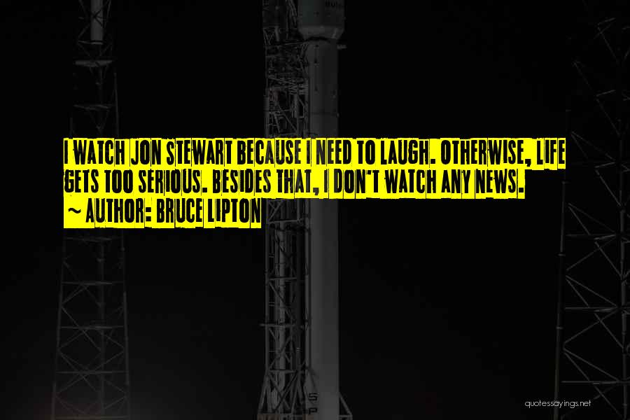 Bruce Lipton Quotes: I Watch Jon Stewart Because I Need To Laugh. Otherwise, Life Gets Too Serious. Besides That, I Don't Watch Any