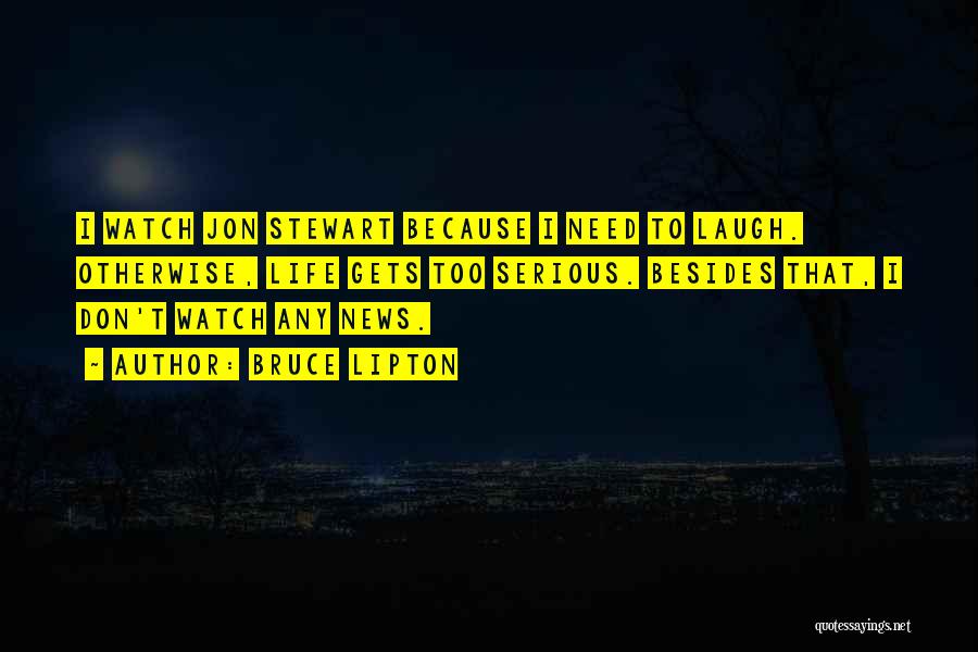 Bruce Lipton Quotes: I Watch Jon Stewart Because I Need To Laugh. Otherwise, Life Gets Too Serious. Besides That, I Don't Watch Any