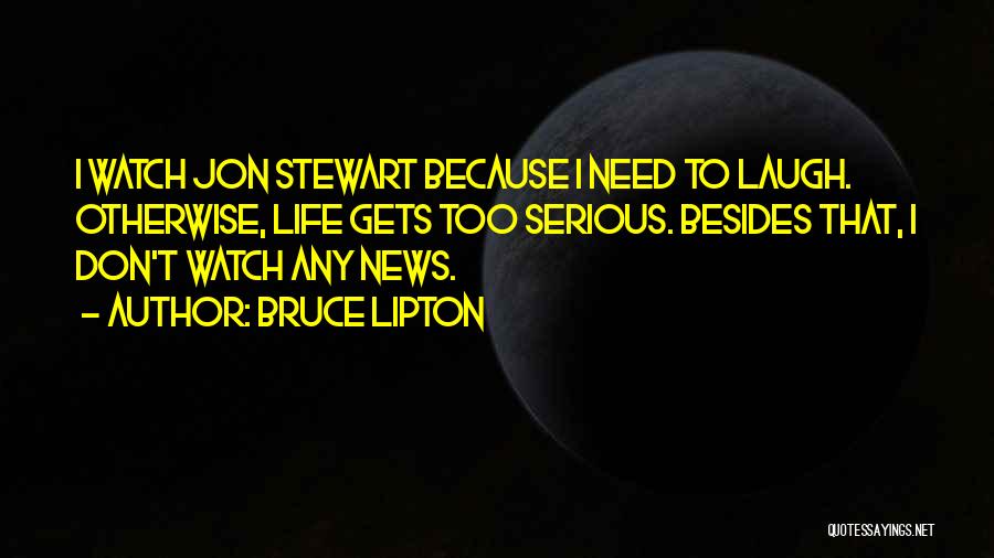 Bruce Lipton Quotes: I Watch Jon Stewart Because I Need To Laugh. Otherwise, Life Gets Too Serious. Besides That, I Don't Watch Any