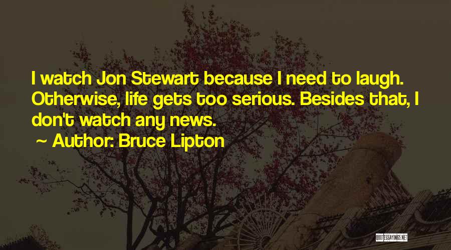 Bruce Lipton Quotes: I Watch Jon Stewart Because I Need To Laugh. Otherwise, Life Gets Too Serious. Besides That, I Don't Watch Any