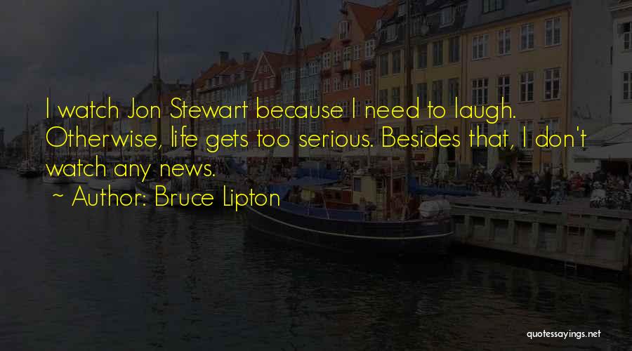 Bruce Lipton Quotes: I Watch Jon Stewart Because I Need To Laugh. Otherwise, Life Gets Too Serious. Besides That, I Don't Watch Any