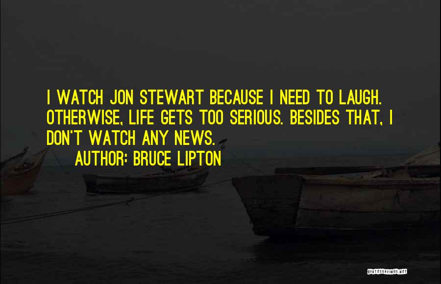 Bruce Lipton Quotes: I Watch Jon Stewart Because I Need To Laugh. Otherwise, Life Gets Too Serious. Besides That, I Don't Watch Any