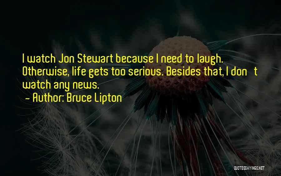 Bruce Lipton Quotes: I Watch Jon Stewart Because I Need To Laugh. Otherwise, Life Gets Too Serious. Besides That, I Don't Watch Any