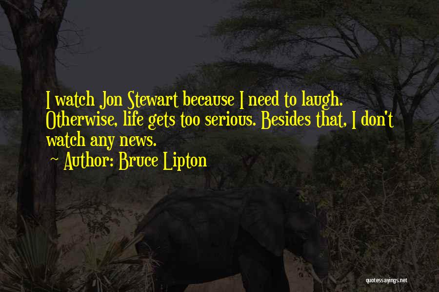 Bruce Lipton Quotes: I Watch Jon Stewart Because I Need To Laugh. Otherwise, Life Gets Too Serious. Besides That, I Don't Watch Any