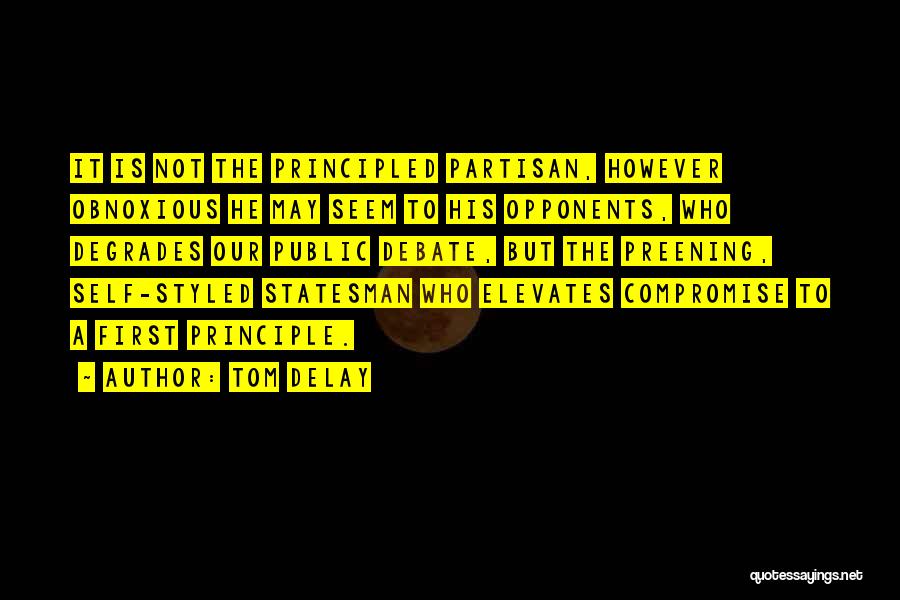 Tom DeLay Quotes: It Is Not The Principled Partisan, However Obnoxious He May Seem To His Opponents, Who Degrades Our Public Debate, But