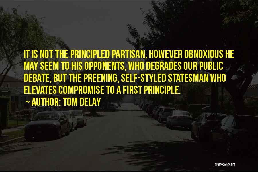 Tom DeLay Quotes: It Is Not The Principled Partisan, However Obnoxious He May Seem To His Opponents, Who Degrades Our Public Debate, But