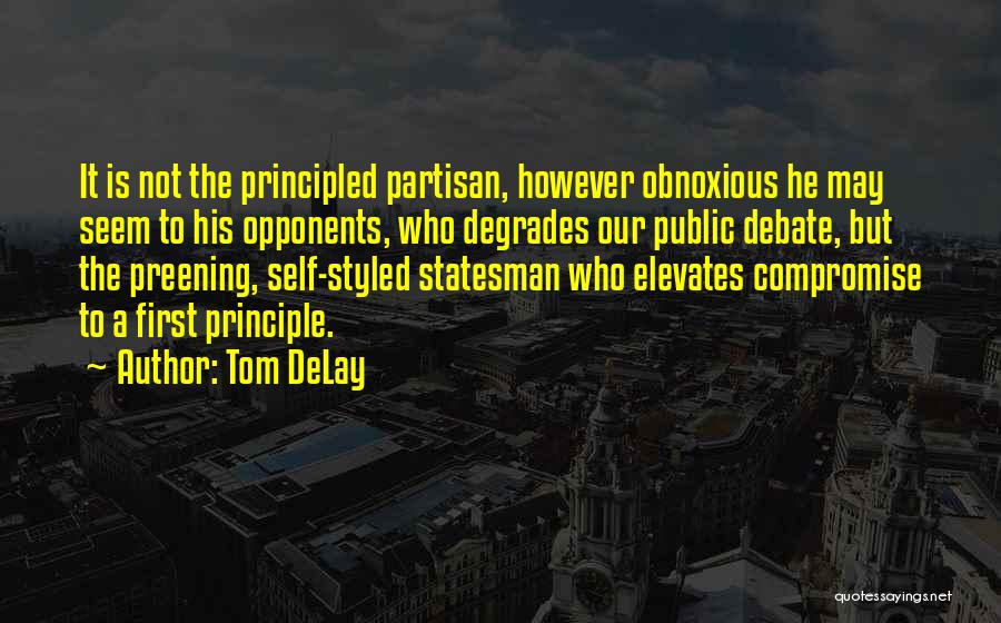 Tom DeLay Quotes: It Is Not The Principled Partisan, However Obnoxious He May Seem To His Opponents, Who Degrades Our Public Debate, But