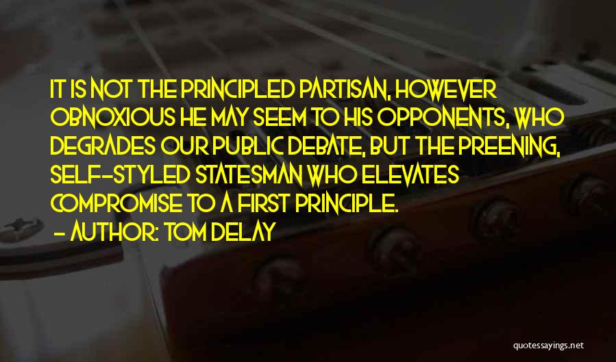 Tom DeLay Quotes: It Is Not The Principled Partisan, However Obnoxious He May Seem To His Opponents, Who Degrades Our Public Debate, But