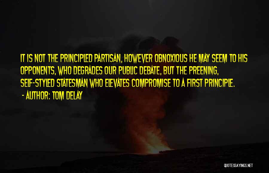 Tom DeLay Quotes: It Is Not The Principled Partisan, However Obnoxious He May Seem To His Opponents, Who Degrades Our Public Debate, But