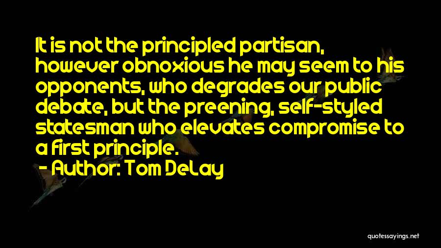 Tom DeLay Quotes: It Is Not The Principled Partisan, However Obnoxious He May Seem To His Opponents, Who Degrades Our Public Debate, But