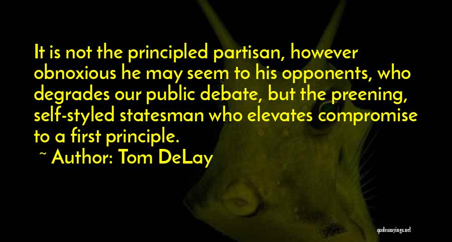 Tom DeLay Quotes: It Is Not The Principled Partisan, However Obnoxious He May Seem To His Opponents, Who Degrades Our Public Debate, But