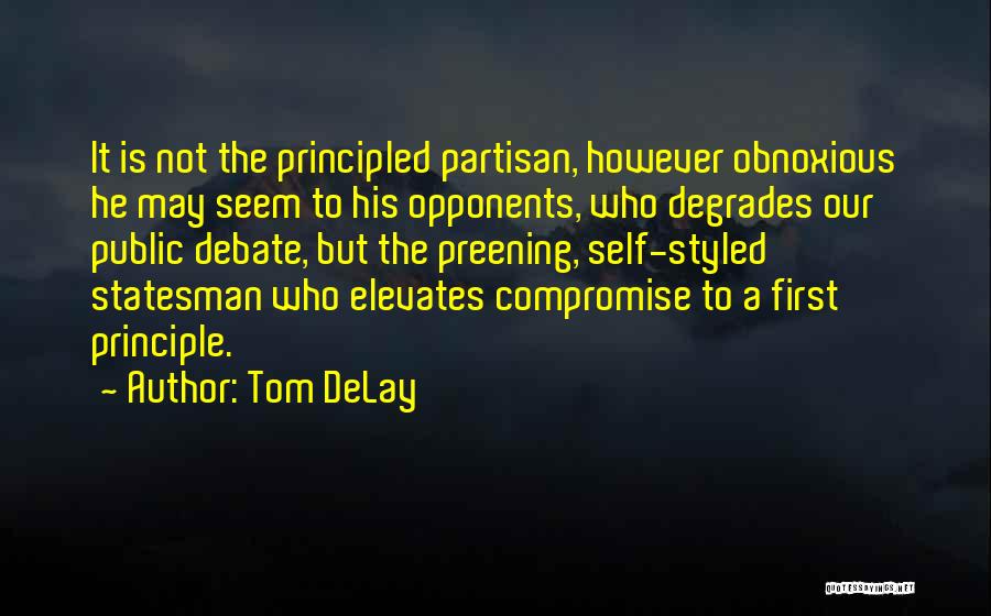 Tom DeLay Quotes: It Is Not The Principled Partisan, However Obnoxious He May Seem To His Opponents, Who Degrades Our Public Debate, But