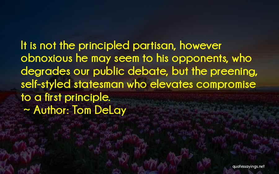 Tom DeLay Quotes: It Is Not The Principled Partisan, However Obnoxious He May Seem To His Opponents, Who Degrades Our Public Debate, But