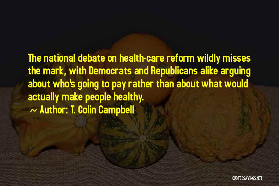 T. Colin Campbell Quotes: The National Debate On Health-care Reform Wildly Misses The Mark, With Democrats And Republicans Alike Arguing About Who's Going To