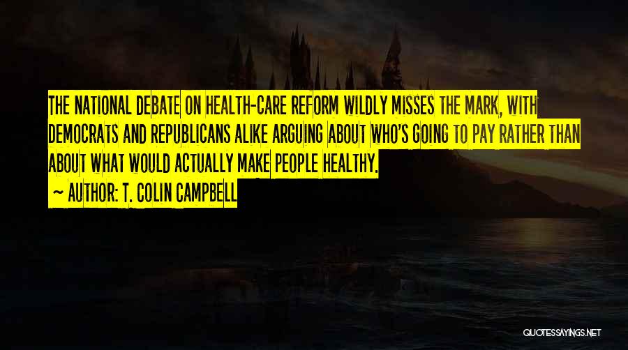 T. Colin Campbell Quotes: The National Debate On Health-care Reform Wildly Misses The Mark, With Democrats And Republicans Alike Arguing About Who's Going To