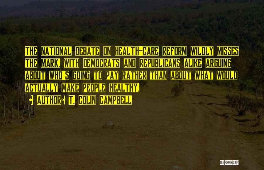 T. Colin Campbell Quotes: The National Debate On Health-care Reform Wildly Misses The Mark, With Democrats And Republicans Alike Arguing About Who's Going To