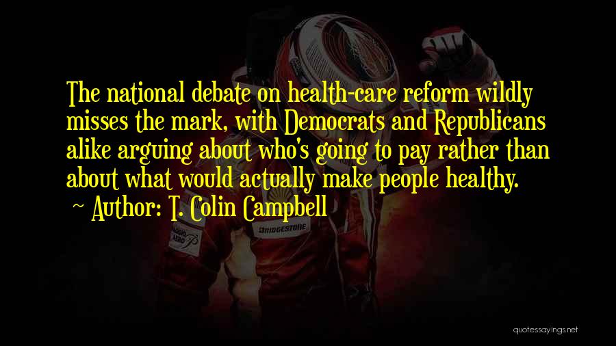 T. Colin Campbell Quotes: The National Debate On Health-care Reform Wildly Misses The Mark, With Democrats And Republicans Alike Arguing About Who's Going To