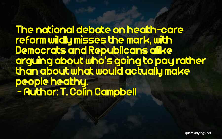 T. Colin Campbell Quotes: The National Debate On Health-care Reform Wildly Misses The Mark, With Democrats And Republicans Alike Arguing About Who's Going To