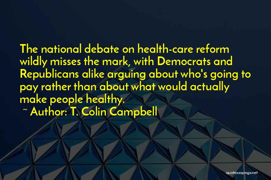 T. Colin Campbell Quotes: The National Debate On Health-care Reform Wildly Misses The Mark, With Democrats And Republicans Alike Arguing About Who's Going To