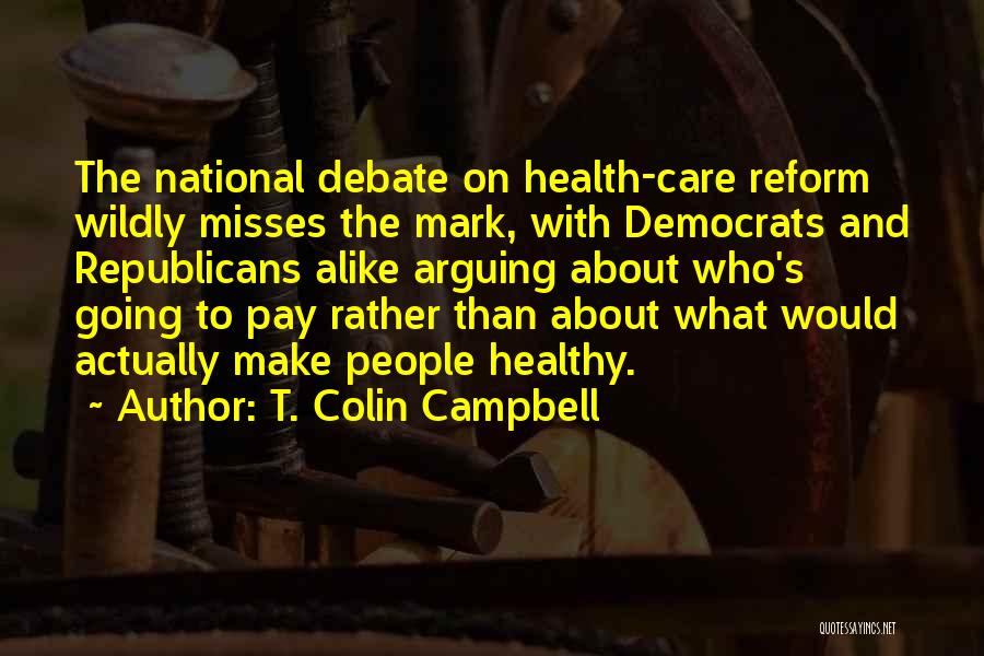 T. Colin Campbell Quotes: The National Debate On Health-care Reform Wildly Misses The Mark, With Democrats And Republicans Alike Arguing About Who's Going To